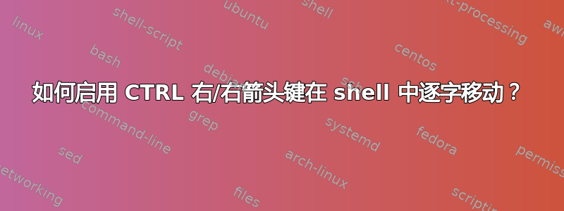 如何启用 CTRL 右/右箭头键在 shell 中逐字移动？