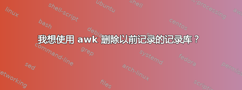 我想使用 awk 删除以前记录的记录库？