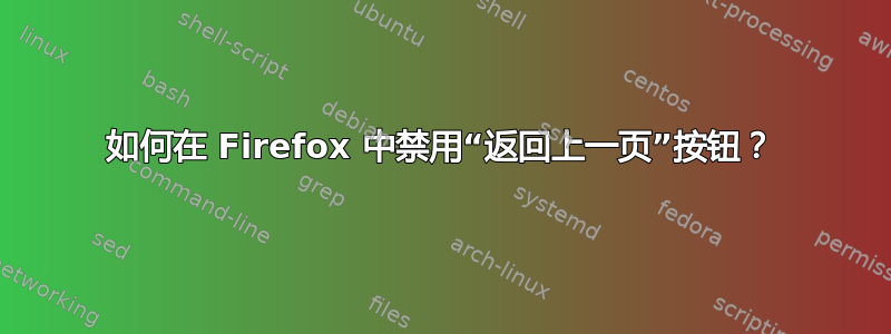 如何在 Firefox 中禁用“返回上一页”按钮？