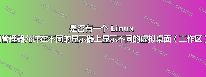 是否有一个 Linux 窗口管理器允许在不同的显示器上显示不同的虚拟桌面（工作区）？