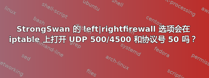 StrongSwan 的 left|rightfirewall 选项会在 iptable 上打开 UDP 500/4500 和协议号 50 吗？