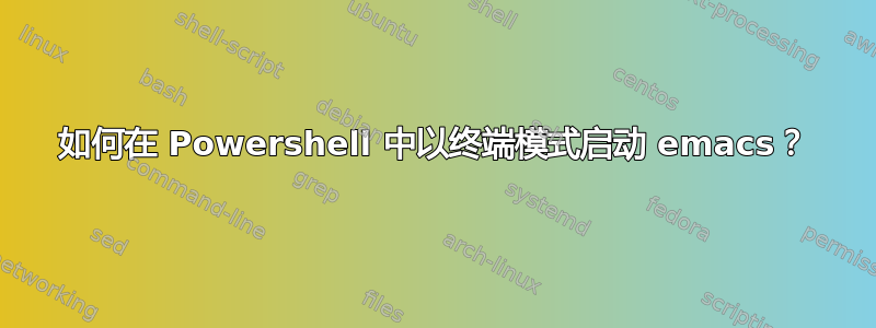 如何在 Powershell 中以终端模式启动 emacs？