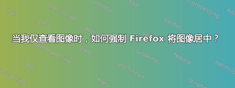 当我仅查看图像时，如何强制 Firefox 将图像居中？