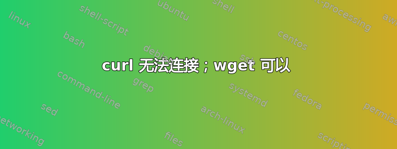 curl 无法连接；wget 可以