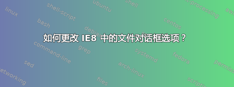 如何更改 IE8 中的文件对话框选项？