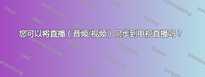 您可以将直播（音频/视频）同步到电视直播吗？