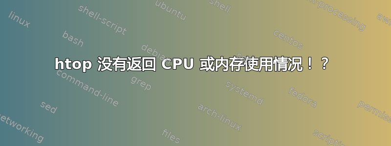 htop 没有返回 CPU 或内存使用情况！？