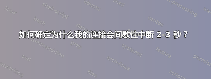 如何确定为什么我的连接会间歇性中断 2-3 秒？