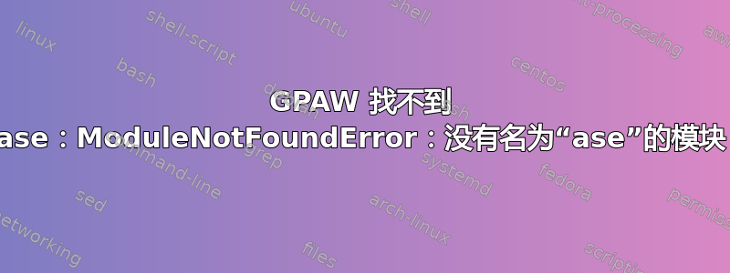 GPAW 找不到 ase：ModuleNotFoundError：没有名为“ase”的模块