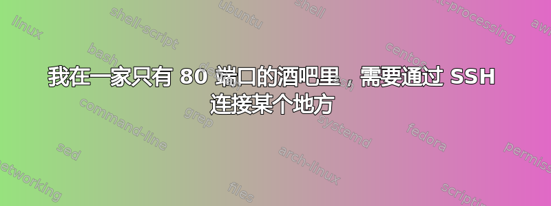 我在一家只有 80 端口的酒吧里，需要通过 SSH 连接某个地方