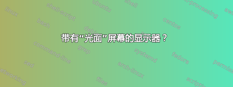 带有“光面”屏幕的显示器？