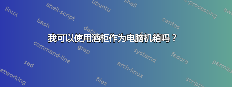 我可以使用酒柜作为电脑机箱吗？ 