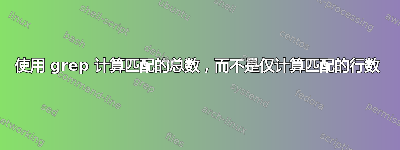 使用 grep 计算匹配的总数，而不是仅计算匹配的行数