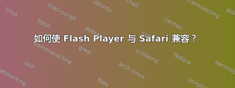 如何使 Flash Player 与 Safari 兼容？