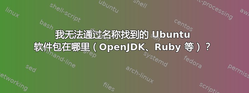 我无法通过名称找到的 Ubuntu 软件包在哪里（OpenJDK、Ruby 等）？