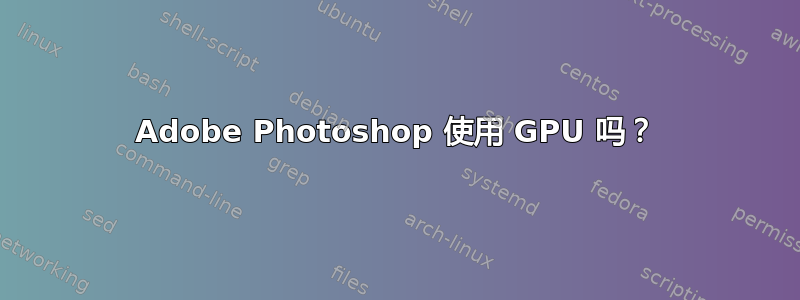 Adobe Photoshop 使用 GPU 吗？