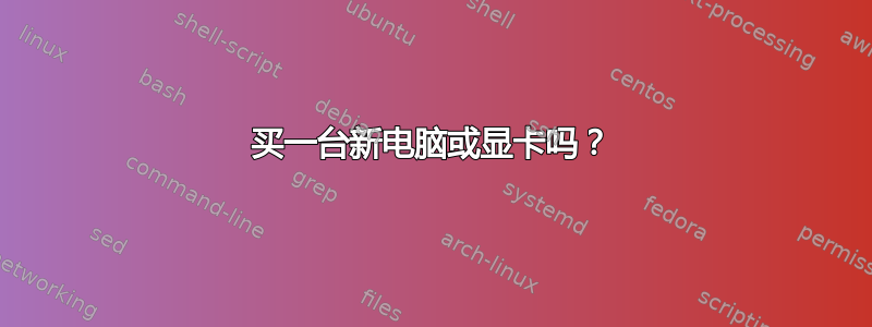 买一台新电脑或显卡吗？