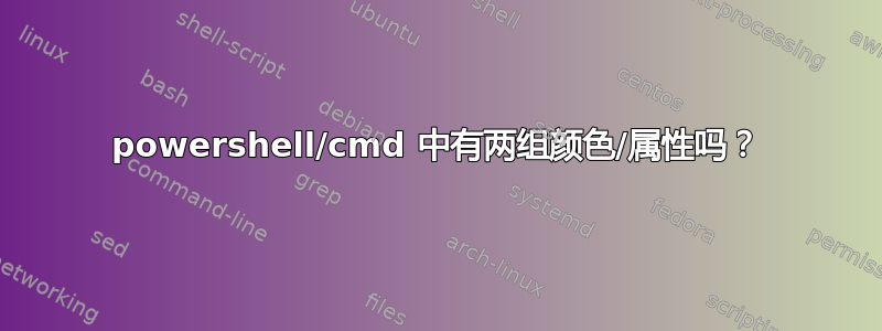 powershell/cmd 中有两组颜色/属性吗？