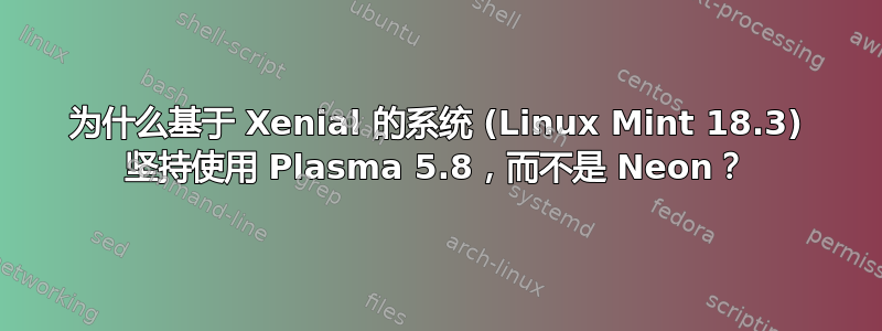 为什么基于 Xenial 的系统 (Linux Mint 18.3) 坚持使用 Plasma 5.8，而不是 Neon？