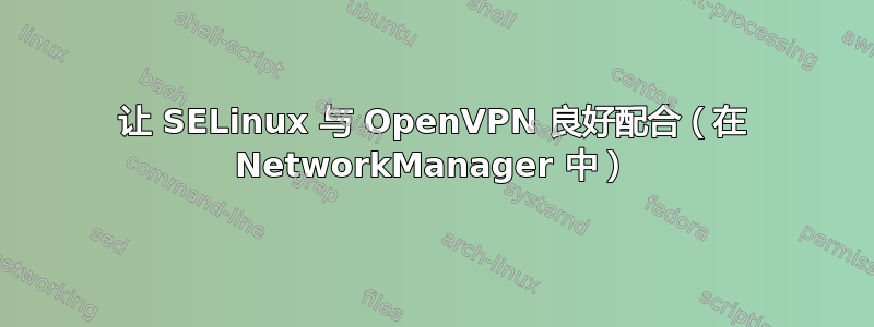 让 SELinux 与 OpenVPN 良好配合（在 NetworkManager 中）