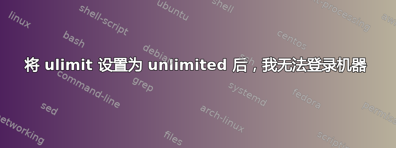 将 ulimit 设置为 unlimited 后，我无法登录机器