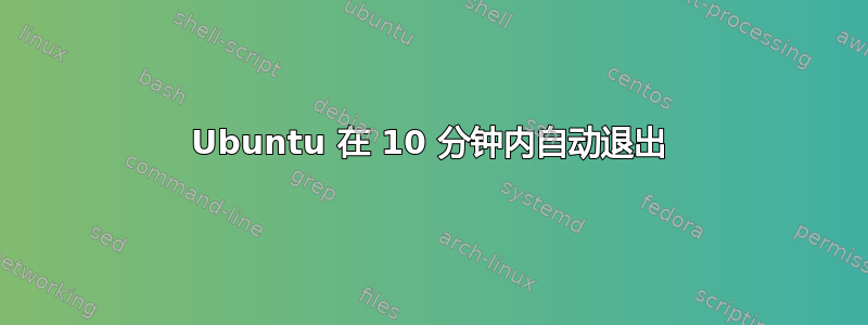 Ubuntu 在 10 分钟内自动退出