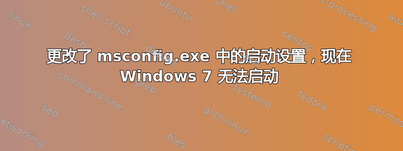 更改了 msconfig.exe 中的启动设置，现在 Windows 7 无法启动