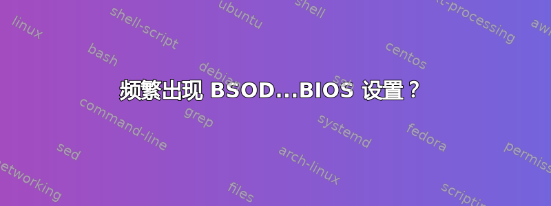 频繁出现 BSOD...BIOS 设置？