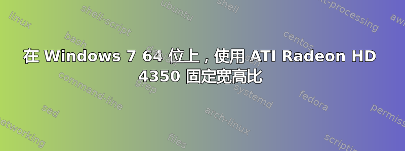 在 Windows 7 64 位上，使用 ATI Radeon HD 4350 固定宽高比