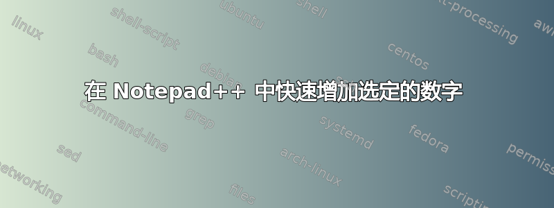 在 Notepad++ 中快速增加选定的数字