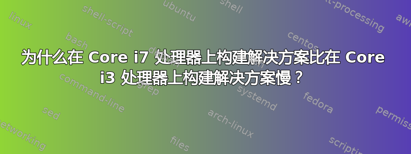 为什么在 Core i7 处理器上构建解决方案比在 Core i3 处理器上构建解决方案慢？