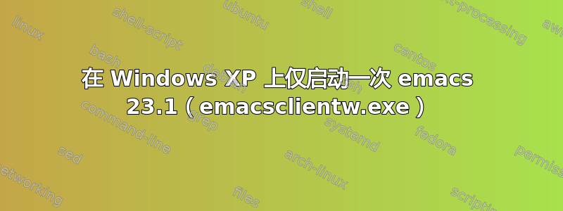 在 Windows XP 上仅启动一次 emacs 23.1（emacsclientw.exe）