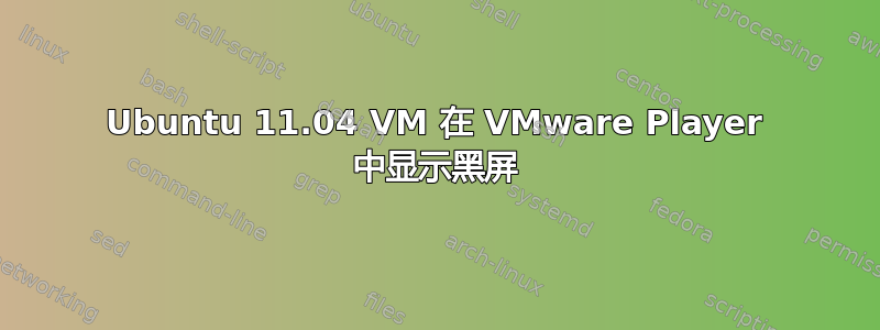 Ubuntu 11.04 VM 在 VMware Player 中显示黑屏