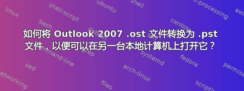 如何将 Outlook 2007 .ost 文件转换为 .pst 文件，以便可以在另一台本地计算机上打开它？