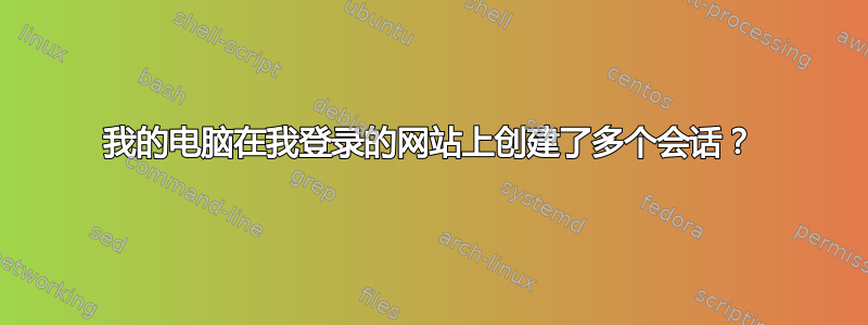 我的电脑在我登录的网站上创建了多个会话？