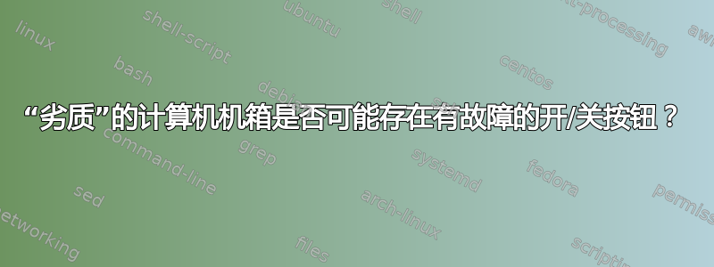 “劣质”的计算机机箱是否可能存在有故障的开/关按钮？