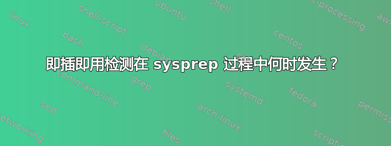 即插即用检测在 sysprep 过程中何时发生？