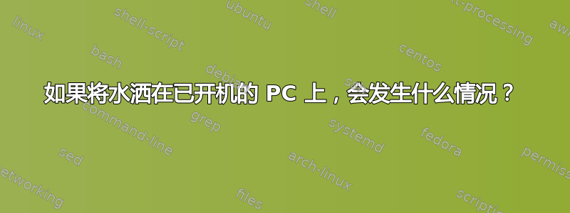 如果将水洒在已开机的 PC 上，会发生什么情况？