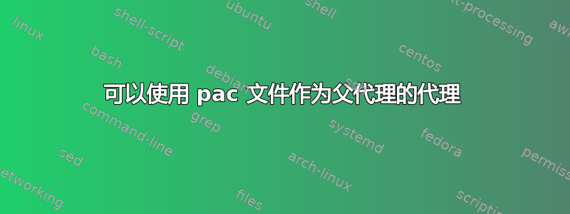 可以使用 pac 文件作为父代理的代理