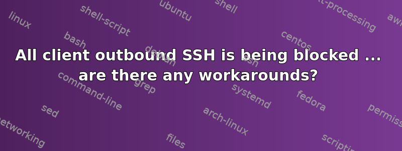 All client outbound SSH is being blocked ... are there any workarounds?