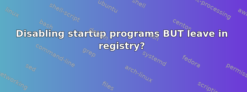 Disabling startup programs BUT leave in registry?