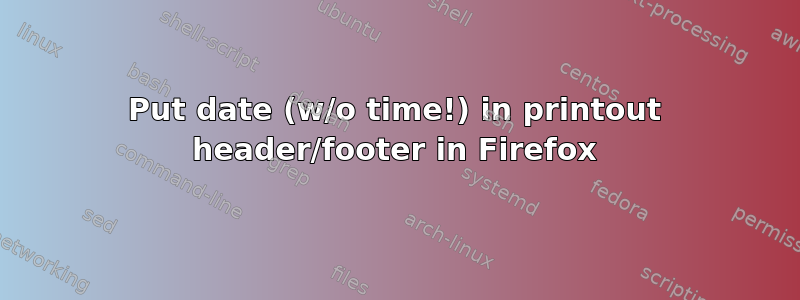 Put date (w/o time!) in printout header/footer in Firefox