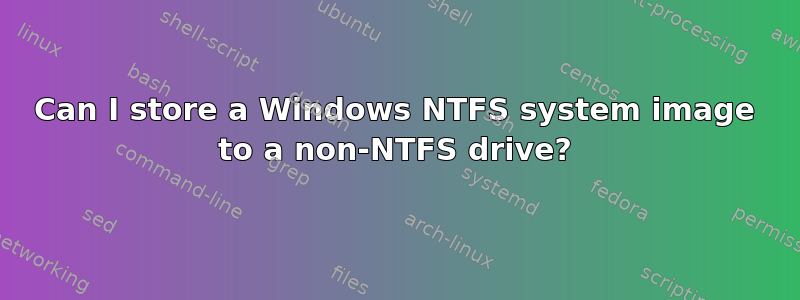 Can I store a Windows NTFS system image to a non-NTFS drive?