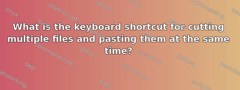 What is the keyboard shortcut for cutting multiple files and pasting them at the same time?