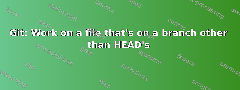 Git: Work on a file that's on a branch other than HEAD's