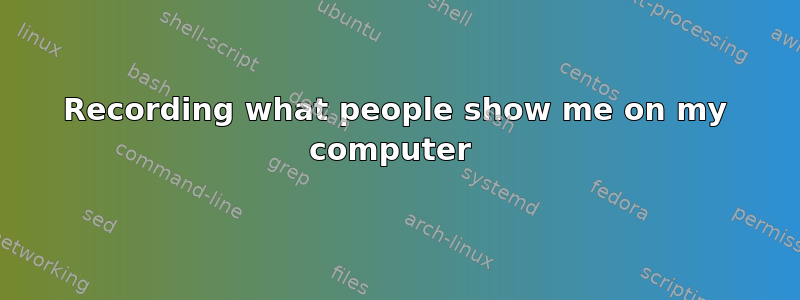 Recording what people show me on my computer 