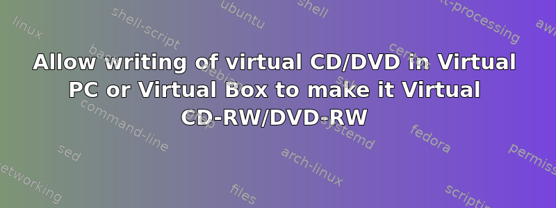 Allow writing of virtual CD/DVD in Virtual PC or Virtual Box to make it Virtual CD-RW/DVD-RW