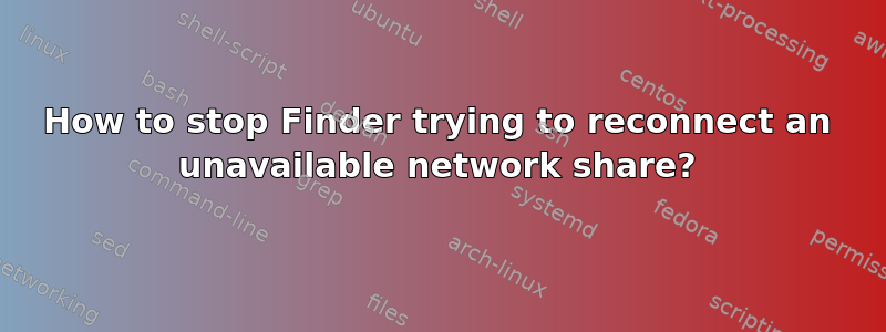 How to stop Finder trying to reconnect an unavailable network share?