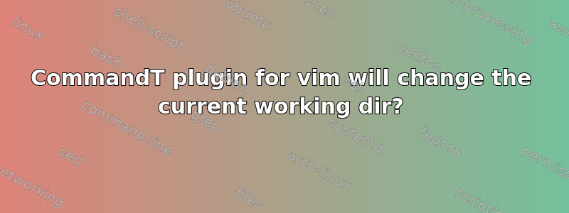 CommandT plugin for vim will change the current working dir?