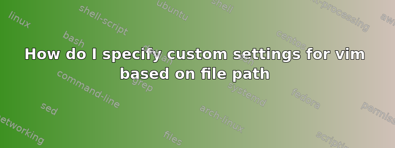 How do I specify custom settings for vim based on file path